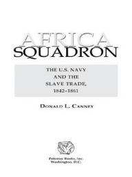 Title: Africa Squadron: The U.S. Navy and the Slave Trade, 1842-1861, Author: Donald L. Canney