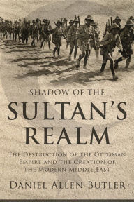 Title: Shadow of the Sultan's Realm: The Destruction of the Ottoman Empire and the Creation of the Modern Middle East, Author: Daniel Allen Butler