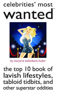 Title: Celebrities' Most Wanted: The Top 10 Book of Lavish Lifestyles, Tabloid Tidbits, and Other Superstar Oddities, Author: Marjorie Hallenbeck-Huber