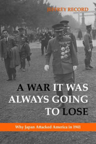 Title: A War It Was Always Going to Lose: Why Japan Attacked America in 1941, Author: Jeffrey Record