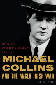 Title: Michael Collins and the Anglo-Irish War: Britain's Counterinsurgency Failure, Author: J.B.E. Hittle