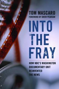 Title: Into the Fray: How NBC's Washington Documentary Unit Reinvented the News, Author: Tom Mascaro