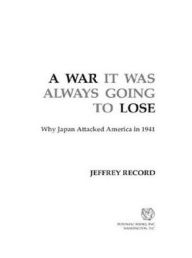 Title: A War It Was Always Going to Lose: Why Japan Attacked America in 1941, Author: Jeffrey Record