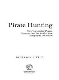 Title: Pirate Hunting: The Fight Against Pirates, Privateers, and Sea Raiders from Antiquity to the Present, Author: Benerson Little