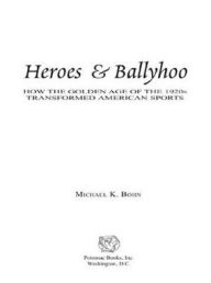 Title: Heroes & Ballyhoo: How the Golden Age of the 1920s Transformed American Sports, Author: Michael K. Bohn
