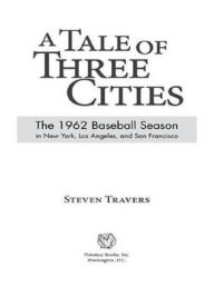 Title: A Tale of Three Cities: The 1962 Baseball Season in New York, Los Angeles, and San Francisco, Author: Steven Travers