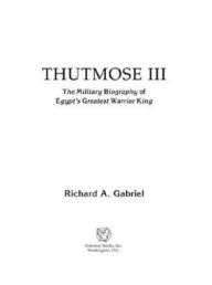 Title: Thutmose III: The Military Biography of Egypt's Greatest Warrior King, Author: Richard A. Gabriel