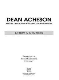 Title: Dean Acheson and the Creation of an American World Order, Author: Robert J. McMahon