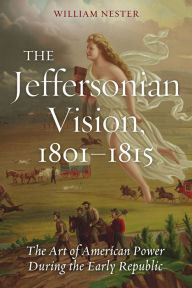 Title: The Jeffersonian Vision, 1801-1815: The Art of American Power During the Early Republic, Author: William Nester