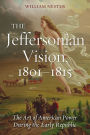 The Jeffersonian Vision, 1801-1815: The Art of American Power During the Early Republic