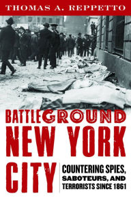 Title: Battleground New York City: Countering Spies, Saboteurs, and Terrorists since 1861, Author: Thomas A. Reppetto