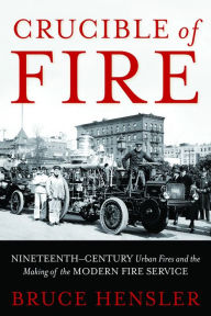 Title: Crucible of Fire: Nineteenth-Century Urban Fires and the Making of the Modern Fire Service, Author: Bruce Hensler