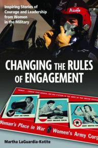 Title: Changing the Rules of Engagement: Inspiring Stories of Courage and Leadership from Women in the Military, Author: Martha Laguardia-Kotite