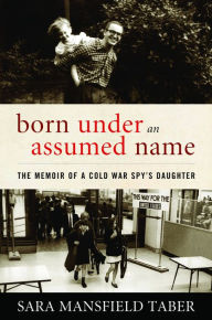 Title: Born Under an Assumed Name: The Memoir of a Cold War Spy's Daughter, Author: Sara Mansfield Taber