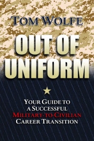 Title: Out of Uniform: Your Guide to a Successful Military-to-Civilian Career Transition, Author: Tom Wolfe