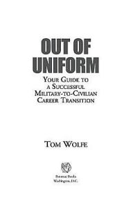 Title: Out of Uniform: Your Guide to a Successful Military-to-Civilian Career Transition, Author: Tom Wolfe