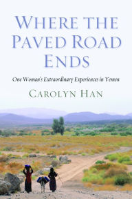 Title: Where the Paved Road Ends: One Woman's Extraordinary Experiences in Yemen, Author: Carolyn Han
