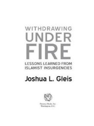 Title: Withdrawing Under Fire: Lessons Learned from Islamist Insurgencies, Author: Joshua L. Gleis