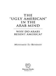 Title: The ''Ugly American'' in the Arab Mind: Why Do Arabs Resent America?, Author: Mohamed El-Bendary