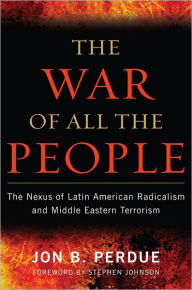 Title: The War of All the People: The Nexus of Latin American Radicalism and Middle Eastern Terrorism, Author: Jon B. Perdue