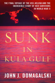 Title: Sunk in Kula Gulf: The Final Voyage of the USS Helena and the Incredible Story of Her Survivors in World War II, Author: John J. Domagalski