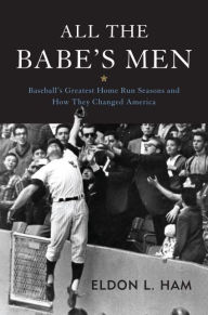 Title: All the Babe's Men: Baseball's Greatest Home Run Seasons and How They Changed America, Author: Eldon L. Ham