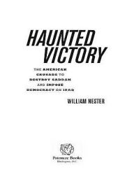 Title: Haunted Victory: The American Crusade to Destroy Saddam and Impose Democracy on Iraq, Author: William Nester