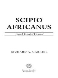 Title: Scipio Africanus: Rome's Greatest General, Author: Richard A. Gabriel