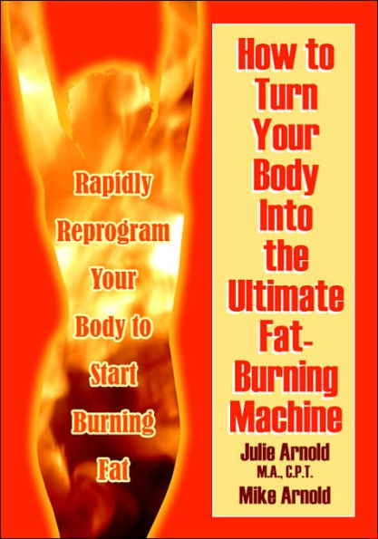 How to Turn Your Body Into the Ultimate Fat-Burning Machine!: Reprogram Your Body to Stop Storing Fat and Start Burning It...