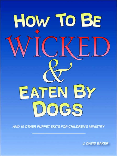 How to Be Wicked and Eaten by Dogs: And 19 Other Puppet Skits for Childrens' Ministry