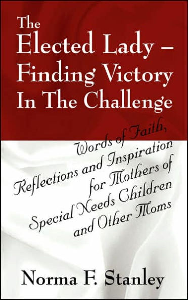 The Elected Lady--Finding Victory in the Challenge: Words of Faith, Reflections and Inspiration for Mothers of Special Needs Children and Other Moms