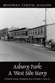 Title: Asbury Park: A West Side Story - A Pictorial Journey Through the Eyes of Joseph A. Carter, Sr, Author: Madonna Carter Jackson