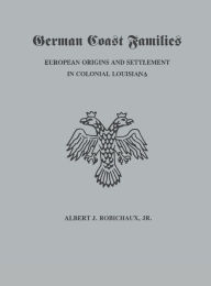 Title: German Coast Families: European Origins and Settlement in Colonial Louisiana, Author: Alberrt J Robichaux