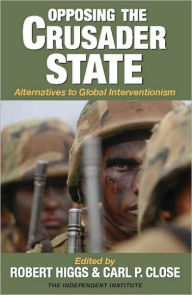 Title: Opposing the Crusader State: Alternatives to Global Interventionism, Author: Robert Higgs