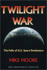 Title: Twilight War: The Folly of U.S. Space Dominance, Author: Mike Moore