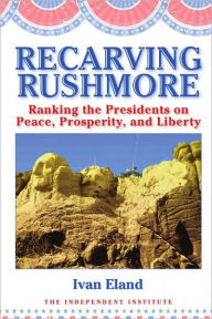 Title: Recarving Rushmore: Ranking the Presidents on Peace, Prosperity, and Liberty, Author: Ivan Eland