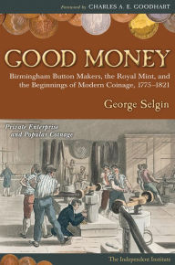 Title: Good Money: Birmingham Button Makers, the Royal Mint, and the Beginnings of Modern Coinage, 1775-1821, Author: George Selgin