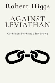Title: Against Leviathan: Government Power and a Free Society, Author: Robert Higgs