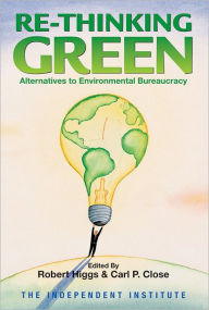 Title: Re-Thinking Green: Alternatives to Environmental Bureaucracy, Author: Robert Higgs