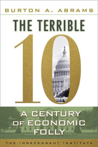 Title: The Terrible 10: A Century of Economic Folly, Author: Burton A Abrams