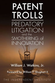 Title: Patent Trolls: Predatory Litigation and the Smothering of Innovation, Author: William J. Watkins Jr.
