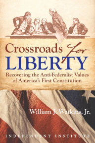 Title: Crossroads for Liberty: Recovering the Anti-Federalist Values of America's First Constitution, Author: William J. Watkins