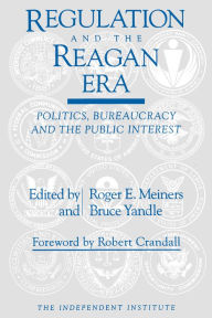 Title: Regulation and the Reagan Era: Politics, Bureaucracy and the Public Interest, Author: Roger E. Meiners