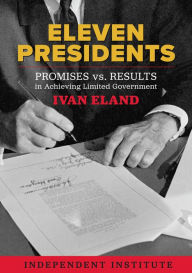 Title: Eleven Presidents: Promises vs. Results in Achieving Limited Government, Author: Ivan Eland