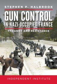 Title: Gun Control in Nazi-Occupied France: Tyranny and Resistance, Author: Stephen P. Halbrook