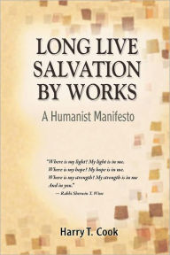 Title: Long Live Salvation by Works: A Humanist Manifesto, Author: Harry T. Cook