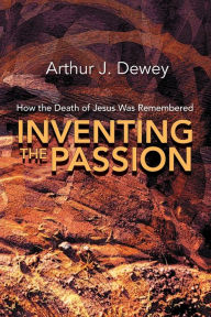 Title: Inventing the Passion: How the Death of Jesus Was Remembered, Author: Arthur J. Dewey