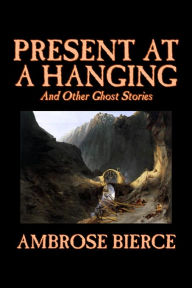 Title: Present at a Hanging and other Ghost Stories, Author: Ambrose Bierce