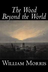 Title: The Wood Beyond the World by William Morris, Fiction, Classics, Fantasy, Fairy Tales, Folk Tales, Legends & Mythology, Author: William Morris MD