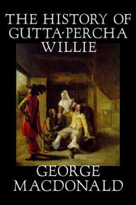 Title: The History of Gutta Percha Willie, Author: George MacDonald